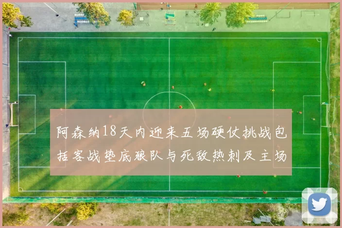 阿森纳18天内迎来五场硬仗挑战包括客战垫底狼队与死敌热刺及主场对阵车子