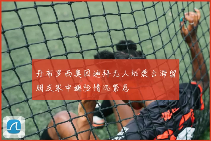 丹布罗西奥因迪拜无人机袭击滞留朋友家中避险情况紧急
