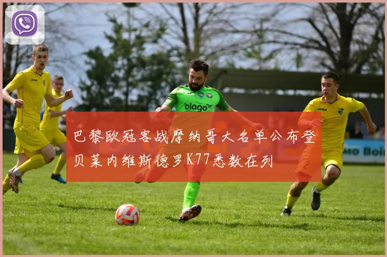 巴黎欧冠客战摩纳哥大名单公布登贝莱内维斯德罗K77悉数在列