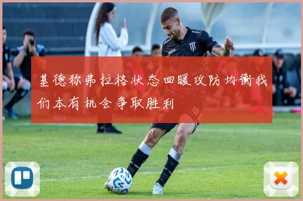 基德称弗拉格状态回暖攻防均衡我们本有机会争取胜利